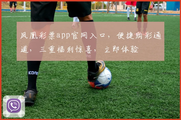 凤凰彩票app官网入口，便捷购彩通道，三重福利惊喜，立即体验