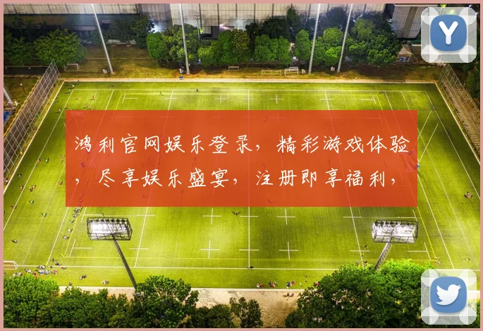 鸿利官网娱乐登录，精彩游戏体验，尽享娱乐盛宴，注册即享福利，不容错过