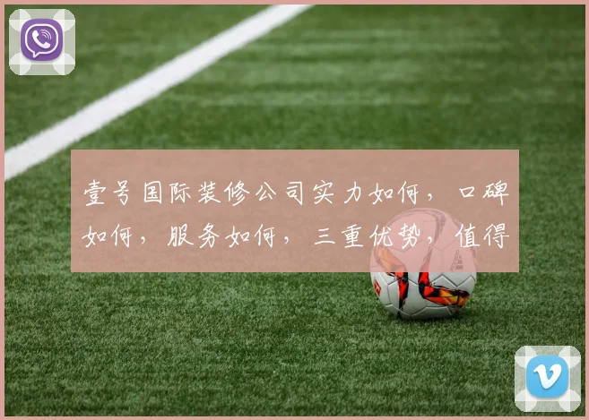 壹号国际装修公司实力如何，口碑如何，服务如何，三重优势，值得信赖