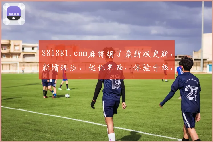 881881.cnm麻将胡了最新版更新，新增玩法、优化界面，体验升级，必看三连
