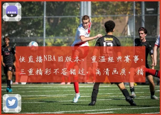 快直播NBA旧版本，重温经典赛事，三重精彩不容错过，高清画质，精彩瞬间，尽在旧版直播体验