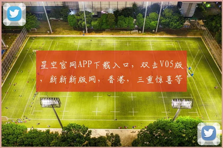星空官网APP下载入口，双击V05版，新新新版网，香港，三重惊喜等你来