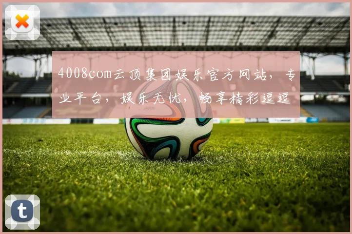 4008com云顶集团娱乐官方网站，专业平台，娱乐无忧，畅享精彩逗逗乐逗逗乐