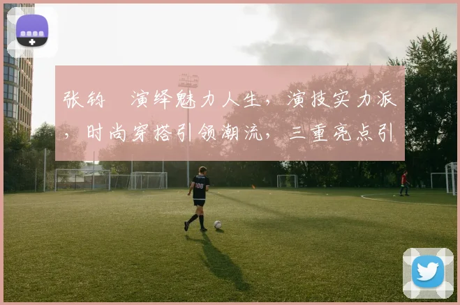 张钧寗演绎魅力人生，演技实力派，时尚穿搭引领潮流，三重亮点引人瞩目
