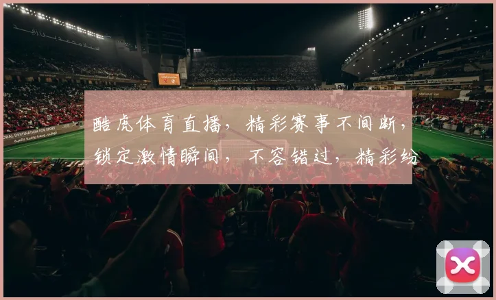 酷虎体育直播，精彩赛事不间断，锁定激情瞬间，不容错过，精彩纷呈，尽在掌握