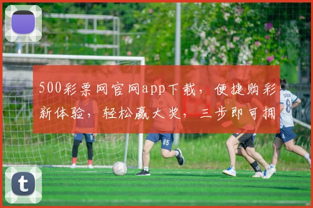 500彩票网官网app下载，便捷购彩新体验，轻松赢大奖，三步即可拥有，快来下载吧