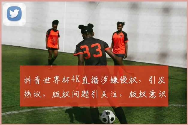 抖音世界杯4K直播涉嫌侵权，引发热议，版权问题引关注，版权意识亟待加强，版权法规需强化。
