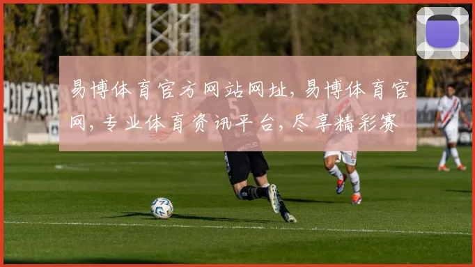 易博体育官方网站网址,易博体育官网,专业体育资讯平台,尽享精彩赛事