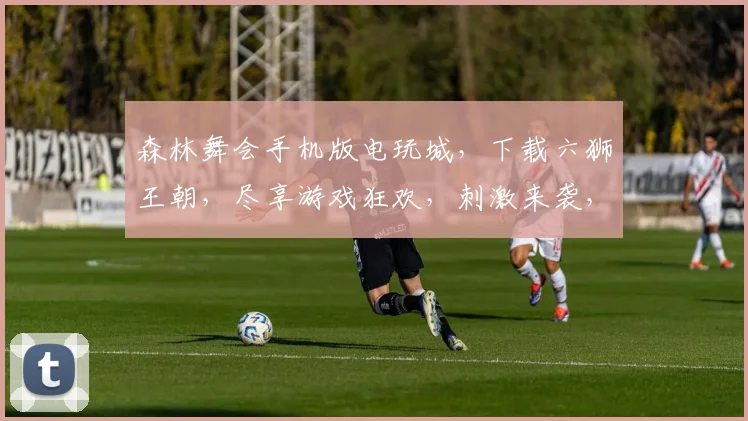 森林舞会手机版电玩城，下载六狮王朝，尽享游戏狂欢，刺激来袭，不容错过