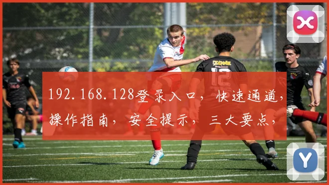 192.168.128登录入口，快速通道，操作指南，安全提示，三大要点，必看