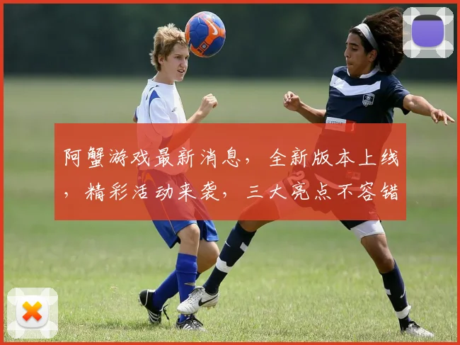 阿蟹游戏最新消息，全新版本上线，精彩活动来袭，三大亮点不容错过，敬请期待
